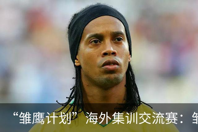 “雏鹰计划”海外集训交流赛：雏鹰U15队1-3巴列卡诺U14