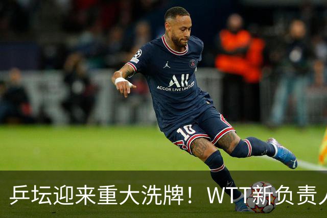 乒坛迎来重大洗牌！WTT新负责人正式上任，刘国梁回归再添悬念