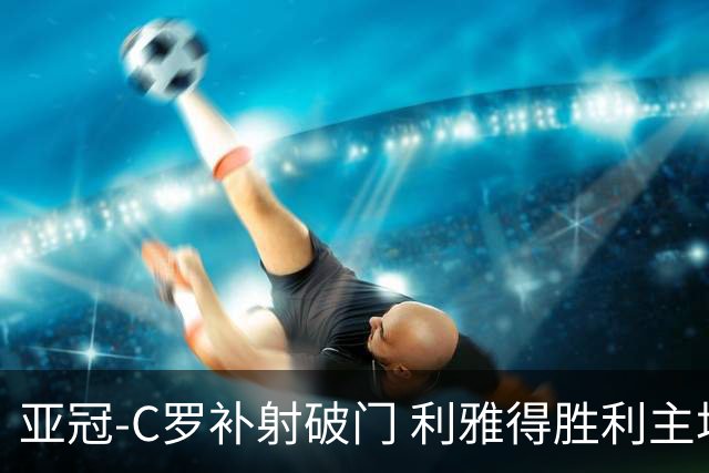 亚冠-C罗补射破门 利雅得胜利主场5-1艾因