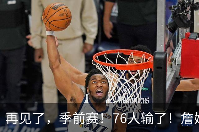 再见了，季前赛！76人输了！詹姆斯超级空接暴扣...