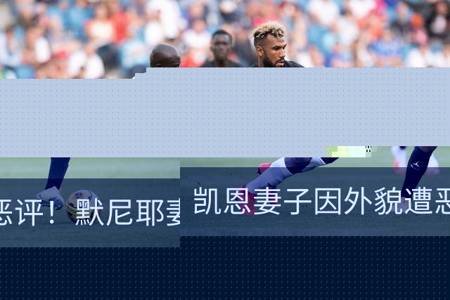 凯恩妻子因外貌遭恶评！默尼耶妻子发声：网络喷子可悲又缺乏礼貌