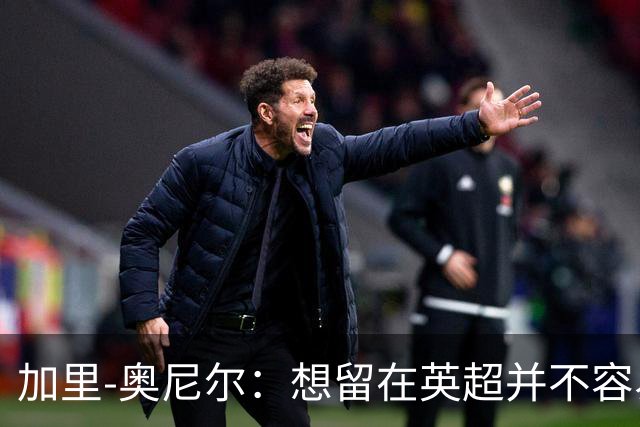 加里-奥尼尔：想留在英超并不容易，我们也想争取更高的排名