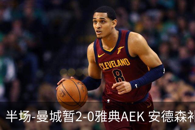 半场-曼城暂2-0雅典AEK 安德森补射获处子球福登破门刘易斯助攻