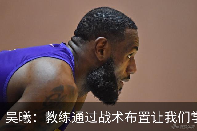 吴曦：教练通过战术布置让我们掌控比赛，进球是韩嘉文努力的回报