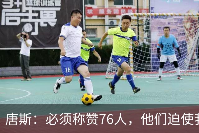 唐斯：必须称赞76人，他们迫使我们犯错