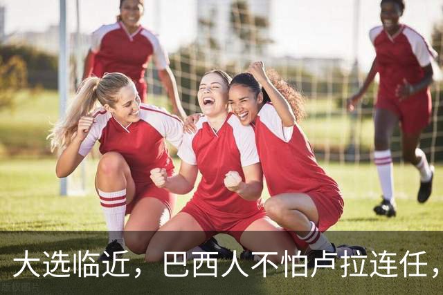 大选临近，巴西人不怕卢拉连任，就怕博索纳罗回归，带巴走向绝境