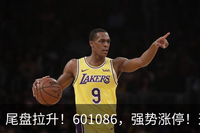 尾盘拉升！601086，强势涨停！这一板块逆市爆发