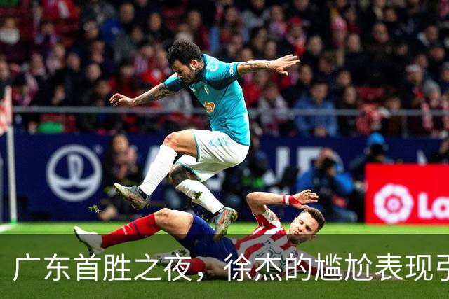 广东首胜之夜，徐杰的尴尬表现引发球迷质疑！