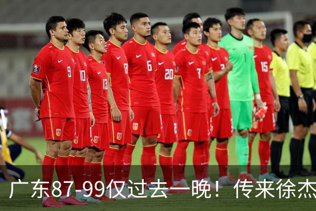 广东87-99仅过去一晚！传来徐杰、亚帅的重要消息，杨鸣说得很实在