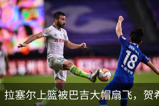 拉塞尔上篮被巴吉大帽扇飞，贺希宁突破打进新赛季首个进球