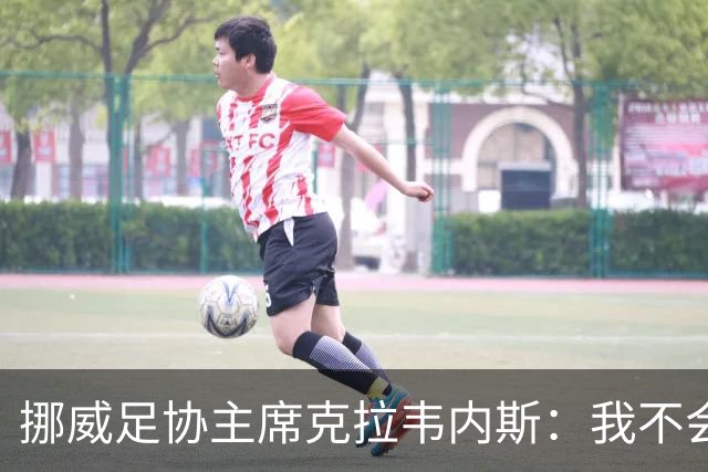 挪威足协主席克拉韦内斯：我不会参加2027年国际足联主席竞选