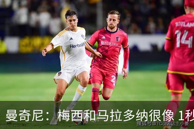 曼奇尼：梅西和马拉多纳很像 1秒内就能改变比赛
