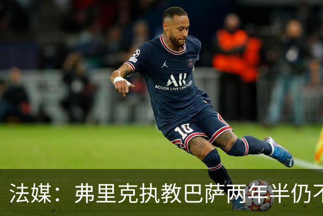 法媒：弗里克执教巴萨两年半仍不会西语，发布会靠助手翻译