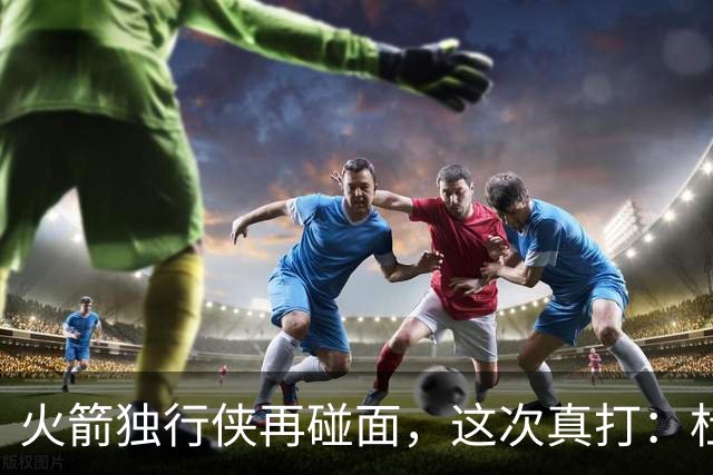 火箭独行侠再碰面，这次真打：杜兰特欧文领衔首发