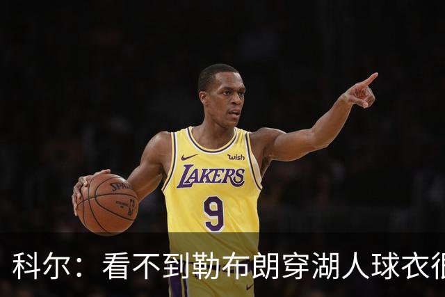 科尔：看不到勒布朗穿湖人球衣很奇怪，这是全新的湖勇