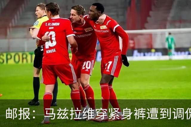邮报：马兹拉维穿紧身裤遭到调侃，穿着正好概括了俱乐部困境
