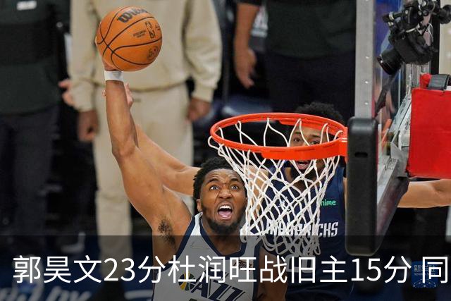 郭昊文23分杜润旺战旧主15分 同曦主场1分险胜广东