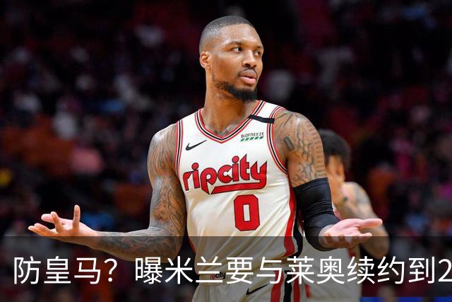 防皇马？曝米兰要与莱奥续约到2027 违约金升到2亿