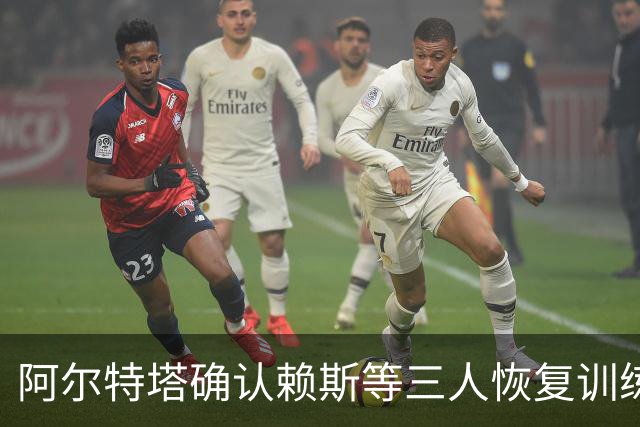 阿尔特塔确认赖斯等三人恢复训练，萨卡仍缺阵