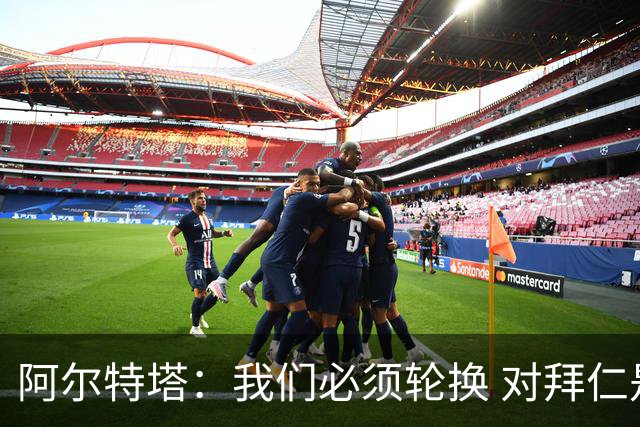 阿尔特塔：我们必须轮换 对拜仁是近4年身体对抗强度最高的比赛