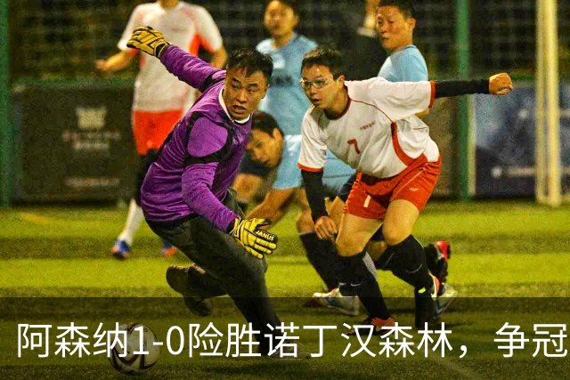 阿森纳1-0险胜诺丁汉森林，争冠希望仍在
