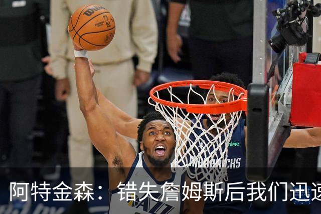 阿特金森：错失詹姆斯后我们迅速转向 我们的管理层从不坐以待毙