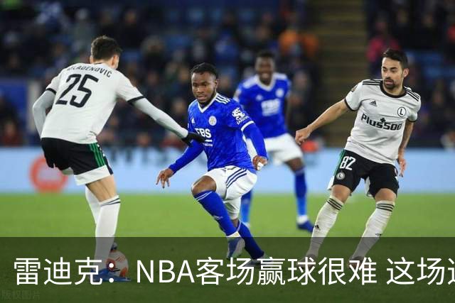 雷迪克：NBA客场赢球很难 这场逆转会成为球队宝贵的经历