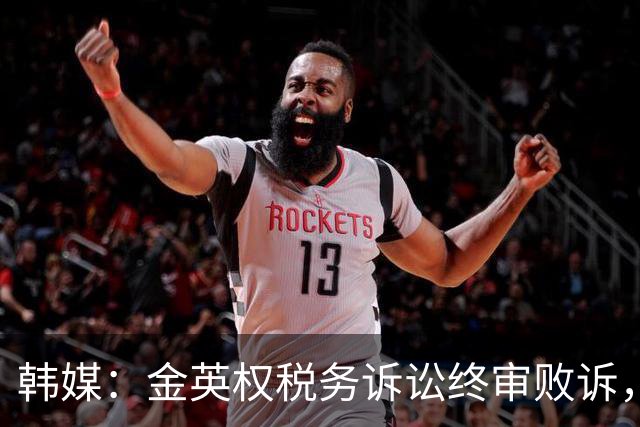 韩媒：金英权税务诉讼终审败诉，被追缴效力恒大期间417万元税款