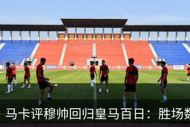 马卡评穆帅回归皇马百日：胜场数超巴黎、拜仁等队，主场全胜……