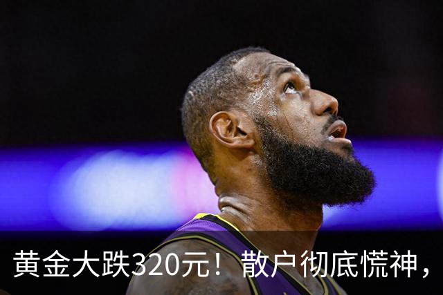 黄金大跌320元！散户彻底慌神，万一跌到500，你敢大胆抄底？