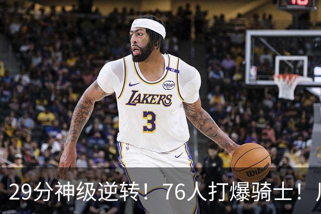 29分神级逆转！76人打爆骑士！川普点名批评詹姆斯