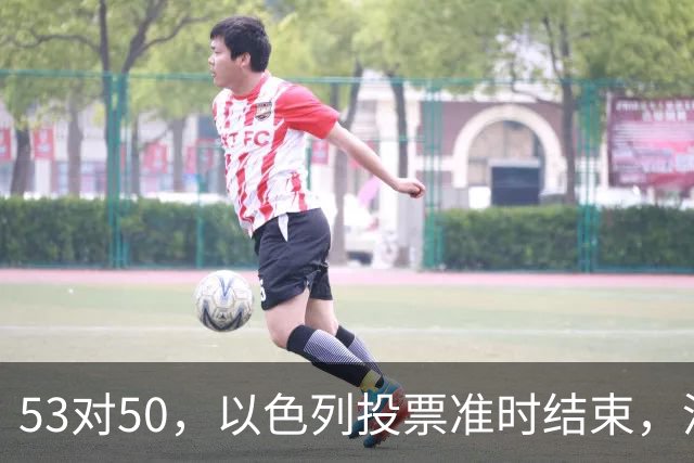 53对50，以色列投票准时结束，没想到内塔尼亚胡遭遇重大挫折